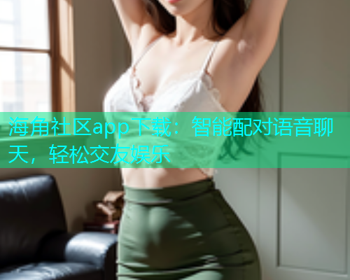 海角社区app下载：智能配对语音聊天，轻松交友娱乐