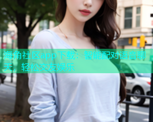 海角社区app下载：智能配对语音聊天，轻松交友娱乐