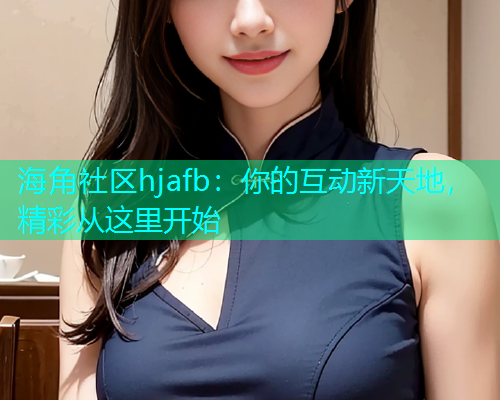 海角社区hjafb：你的互动新天地，精彩从这里开始