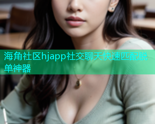 海角社区hjapp社交聊天快速匹配脱单神器