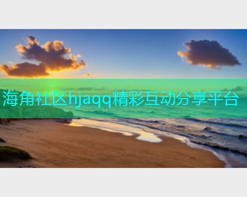 海角社区hjaqq精彩互动分享平台