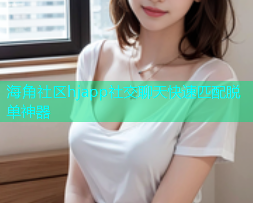 海角社区hjapp社交聊天快速匹配脱单神器