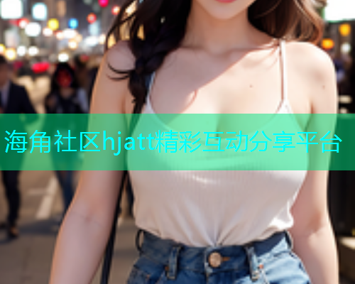 海角社区hjatt精彩互动分享平台