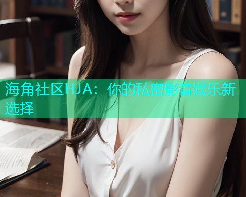 海角社区HJA：你的私密影音娱乐新选择