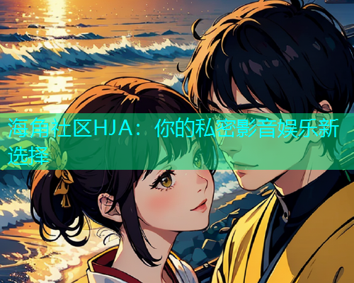 海角社区HJA：你的私密影音娱乐新选择