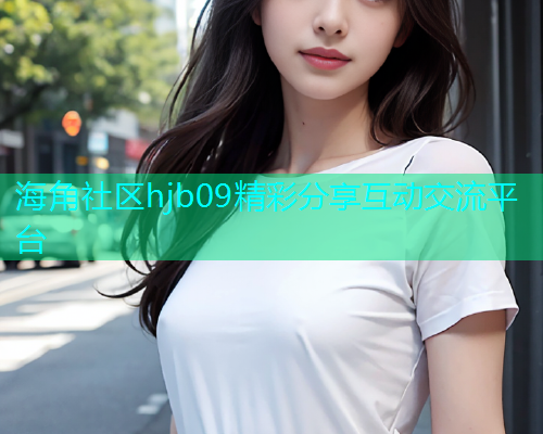 海角社区hjb09精彩分享互动交流平台