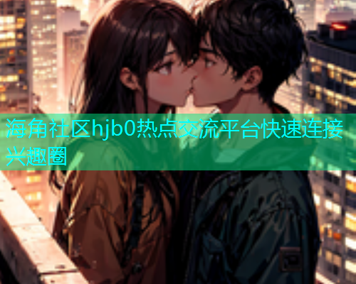 海角社区hjb0热点交流平台快速连接兴趣圈