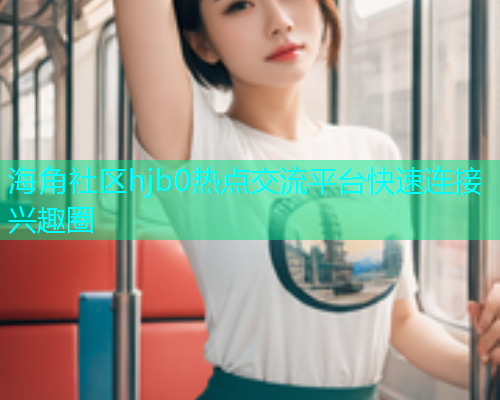 海角社区hjb0热点交流平台快速连接兴趣圈