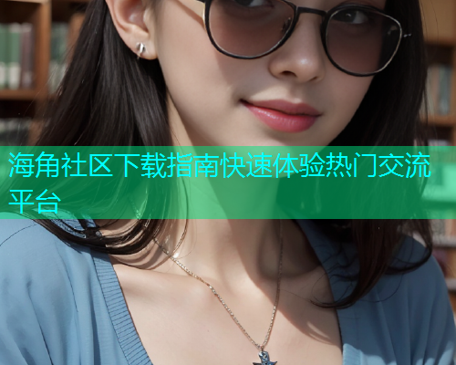 海角社区下载指南快速体验热门交流平台