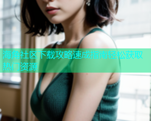 海角社区下载攻略速成指南轻松获取热门资源