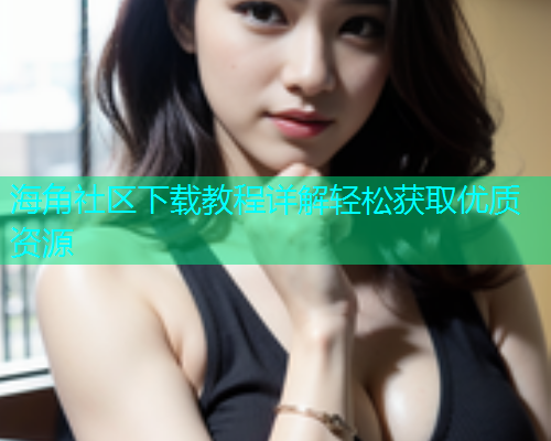 海角社区下载教程详解轻松获取优质资源