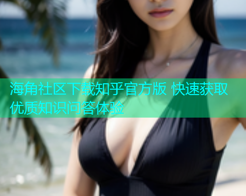 海角社区下载知乎官方版 快速获取优质知识问答体验