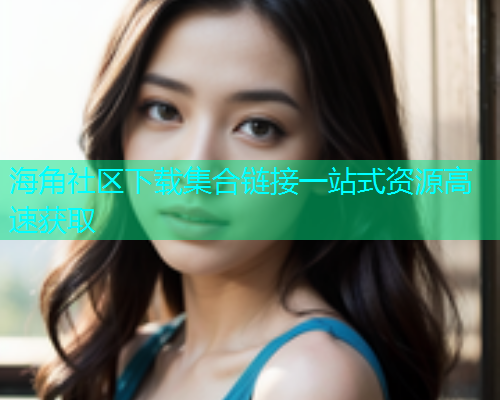 海角社区下载集合链接一站式资源高速获取