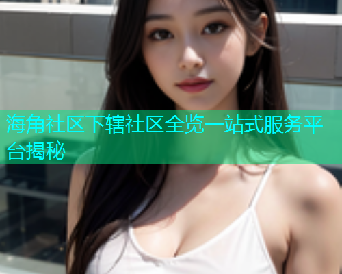 海角社区下辖社区全览一站式服务平台揭秘