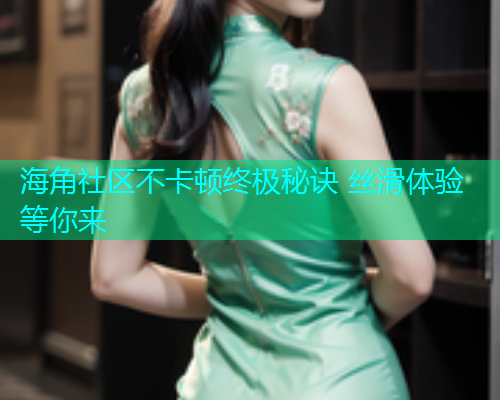 海角社区不卡顿终极秘诀 丝滑体验等你来