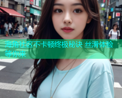 海角社区不卡顿终极秘诀 丝滑体验等你来
