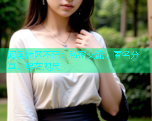 海角社区不语：私密交流，匿名分享，尽在咫尺
