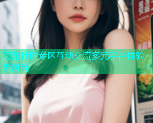海角社区专区互动交流多元平台体验新风尚