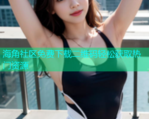 海角社区免费下载二维码轻松获取热门资源