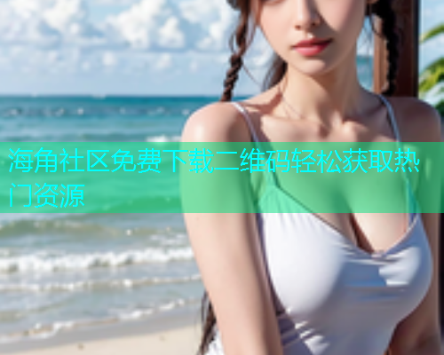 海角社区免费下载二维码轻松获取热门资源