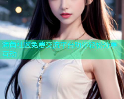 海角社区免费交流平台助你轻松分享互动
