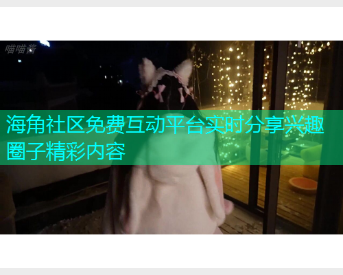 海角社区免费互动平台实时分享兴趣圈子精彩内容