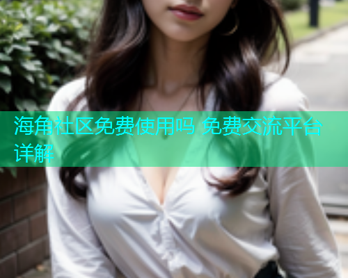 海角社区免费使用吗 免费交流平台详解
