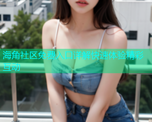 海角社区免费入口详解快速体验精彩互动