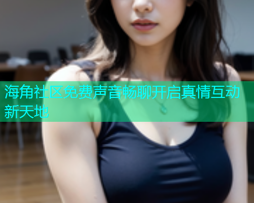 海角社区免费声音畅聊开启真情互动新天地