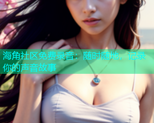 海角社区免费录音：随时随地，记录你的声音故事