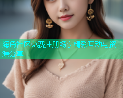 海角社区免费注册畅享精彩互动与资源分享