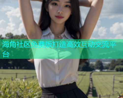 海角社区免费版打造高效互动交流平台