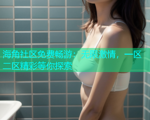 海角社区免费畅游：无限激情，一区二区精彩等你探索