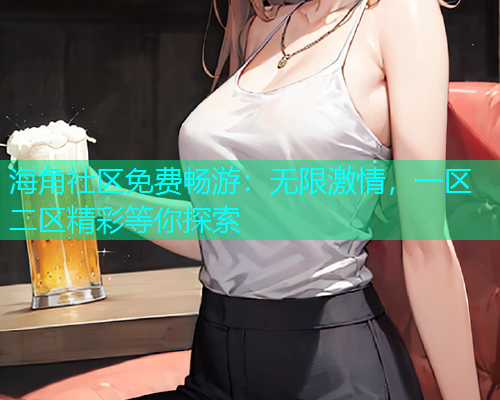 海角社区免费畅游：无限激情，一区二区精彩等你探索