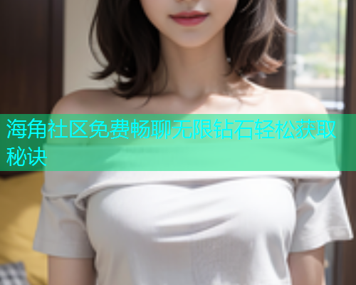 海角社区免费畅聊无限钻石轻松获取秘诀